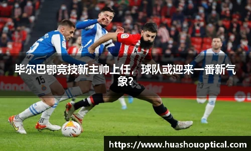 毕尔巴鄂竞技新主帅上任，球队或迎来一番新气象？