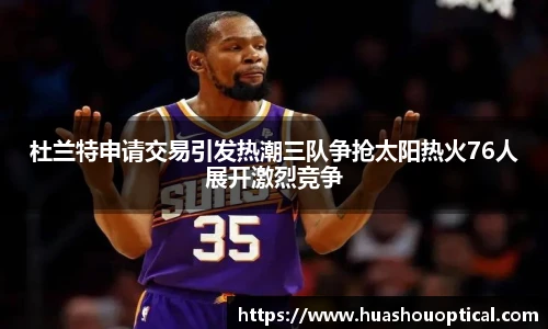 杜兰特申请交易引发热潮三队争抢太阳热火76人展开激烈竞争
