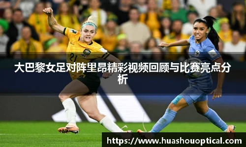 大巴黎女足对阵里昂精彩视频回顾与比赛亮点分析