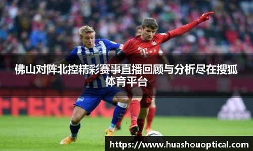 佛山对阵北控精彩赛事直播回顾与分析尽在搜狐体育平台