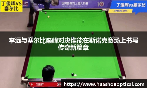 李远与塞尔比巅峰对决谁能在斯诺克赛场上书写传奇新篇章