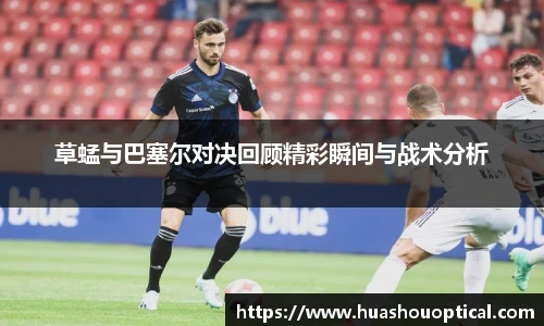 草蜢与巴塞尔对决回顾精彩瞬间与战术分析